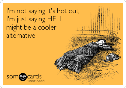 I'm not saying it's hot out,
I'm just saying HELL
might be a cooler
alternative.
