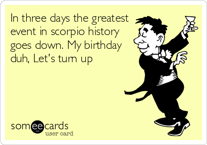 In three days the greatest
event in scorpio history
goes down. My birthday
duh, Let's turn up