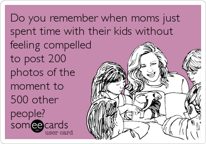 Do you remember when moms just
spent time with their kids without
feeling compelled
to post 200
photos of the
moment to 
500 other
people?