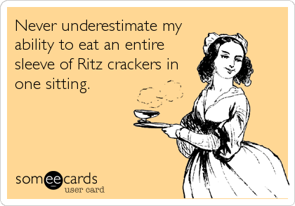 Never underestimate my
ability to eat an entire
sleeve of Ritz crackers in
one sitting.