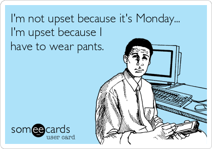 I'm not upset because it's Monday... 
I'm upset because I
have to wear pants.