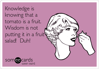 Knowledge is
knowing that a
tomato is a fruit. 
Wisdom is not
putting it in a fruit
salad!  Duh!