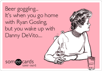 Beer goggling... 
It's when you go home 
with Ryan Gosling,
but you wake up with 
Danny DeVito....