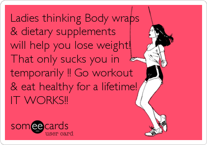 Ladies thinking Body wraps
& dietary supplements
will help you lose weight!
That only sucks you in 
temporarily !! Go workout
& eat healthy for 