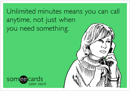 Unlimited minutes means you can call
anytime, not just when
you need something.