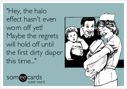 "Hey, the halo
effect hasn't even
worn off yet!
Maybe the regrets
will hold off until
the first dirty diaper
this time..."