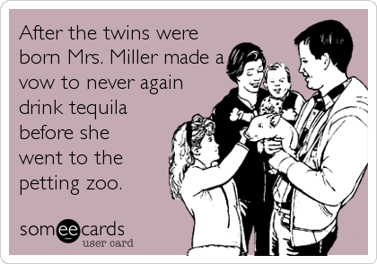 After the twins were
born Mrs. Miller made a
vow to never again
drink tequila
before she
went to the
petting zoo.
