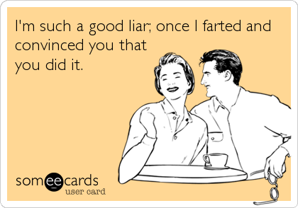 I'm such a good liar; once I farted and
convinced you that
you did it.