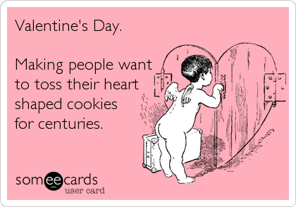 Valentine's Day.  

Making people want
to toss their heart
shaped cookies
for centuries.