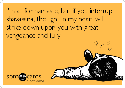 I'm all for namaste, but if you interrupt
shavasana, the light in my heart will
strike down upon you with great
vengeance and fury.