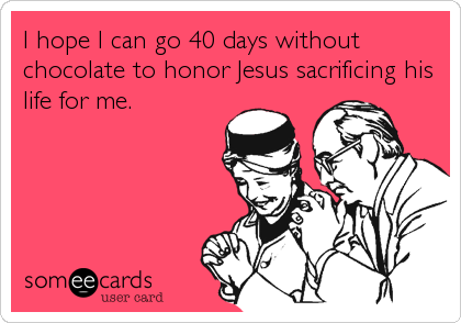 I hope I can go 40 days without
chocolate to honor Jesus sacrificing his
life for me.