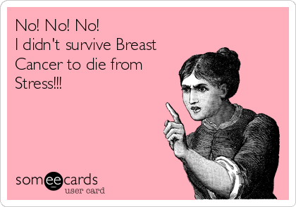 No! No! No!
I didn't survive Breast
Cancer to die from 
Stress!!!