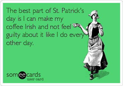 The best part of St. Patrick's
day is I can make my
coffee Irish and not feel
guilty about it like I do every
other day.