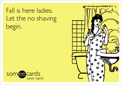 Fall is here ladies. 
Let the no shaving
begin.