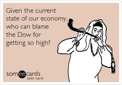 Given the current
state of our economy,
who can blame
the Dow for
getting so high?