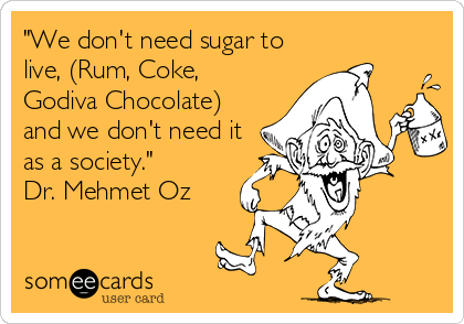 "We don't need sugar to
live, (Rum, Coke,
Godiva Chocolate)
and we don't need it
as a society."
Dr. Mehmet Oz