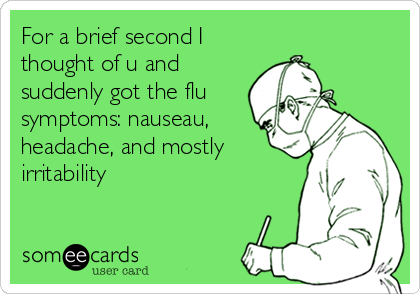 For a brief second I
thought of u and
suddenly got the flu
symptoms: nauseau,
headache, and mostly
irritability