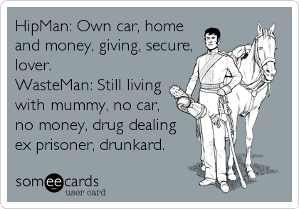 HipMan: Own car, home
and money, giving, secure,
lover.
WasteMan: Still living
with mummy, no car,
no money, drug dealing
ex prisoner, drunkard.