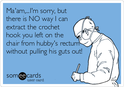 Ma'am,...I'm sorry, but
there is NO way I can
extract the crochet
hook you left on the
chair from hubby's rectum
without pulling his guts out!