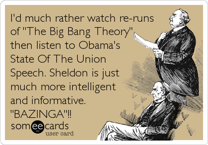 I'd much rather watch re-runs
of "The Big Bang Theory"
then listen to Obama's
State Of The Union
Speech. Sheldon is just
much more intelligent<br%