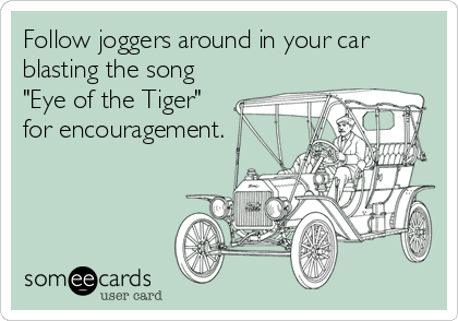 Follow joggers around in your car
blasting the song
"Eye of the Tiger"
for encouragement.