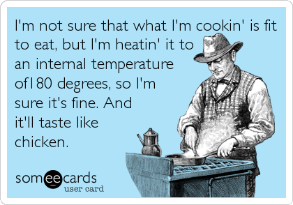 I'm not sure that what I'm cookin' is fit
to eat, but I'm heatin' it to
an internal temperature
of180 degrees, so I'm
sure it's fine. And
it'll taste like
chicken.