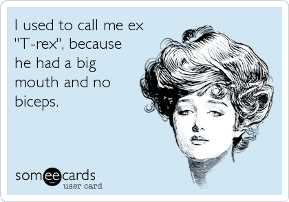 I used to call me ex
"T-rex", because
he had a big
mouth and no
biceps.
