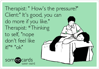 Therapist: " How's the pressure?"
Client:" It's good, you can
do more if you like."
Therapist: *Thinking
to self, "nope
don't feel like
it!"* "ok"