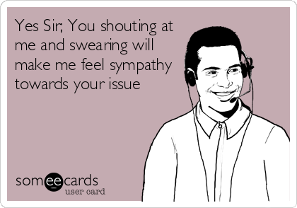 Yes Sir; You shouting at
me and swearing will
make me feel sympathy
towards your issue