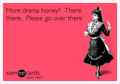 More drama honey?  There,
there... Please go over there.