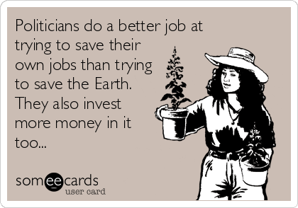 Politicians do a better job at
trying to save their
own jobs than trying
to save the Earth.
They also invest
more money in it
too...