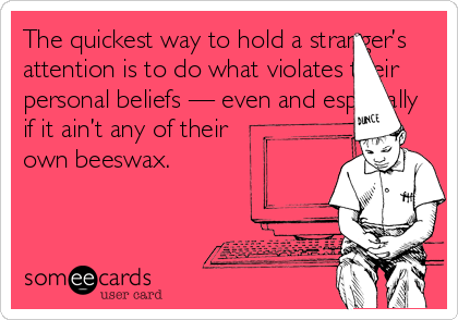 The quickest way to hold a stranger’s
attention is to do what violates their
personal beliefs — even and especially
if it ain’t any of their
own beeswax.
