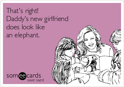 That's right!
Daddy's new girlfriend 
does look like 
an elephant.
