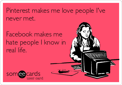 Pinterest makes me love people I've
never met.

Facebook makes me
hate people I know in
real life.