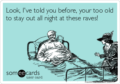 Look, I've told you before, your too old
to stay out all night at these raves!