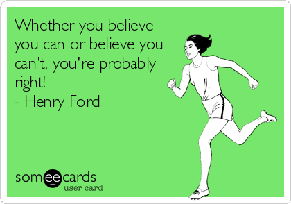 Whether you believe
you can or believe you
can't, you're probably
right! 
- Henry Ford