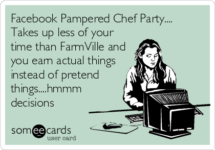 Facebook Pampered Chef Party....
Takes up less of your
time than FarmVille and
you earn actual things
instead of pretend
things....hmmm
decisions