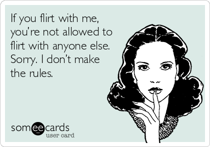 If you flirt with me,
you’re not allowed to
flirt with anyone else.
Sorry. I don’t make
the rules.