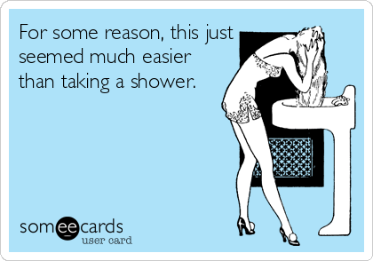 For some reason, this just
seemed much easier
than taking a shower.