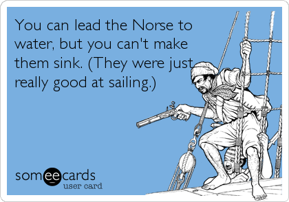 You can lead the Norse to
water, but you can't make
them sink. (They were just
really good at sailing.)