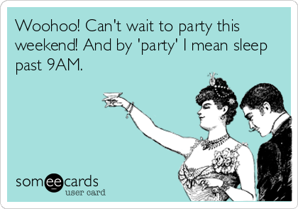 Woohoo! Can't wait to party this
weekend! And by 'party' I mean sleep
past 9AM.
