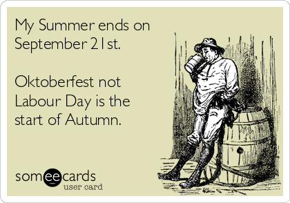 My Summer ends on
September 21st.

Oktoberfest not
Labour Day is the
start of Autumn.