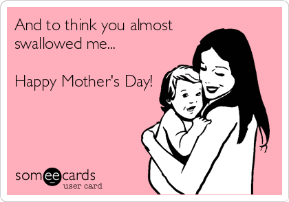 And to think you almost
swallowed me...

Happy Mother's Day!