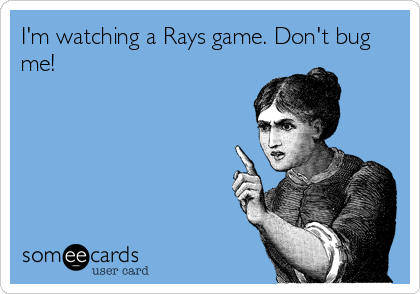 I'm watching a Rays game. Don't bug
me!