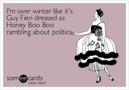 I'm over winter like it's
Guy Fieri dressed as
Honey Boo Boo
rambling about politics.