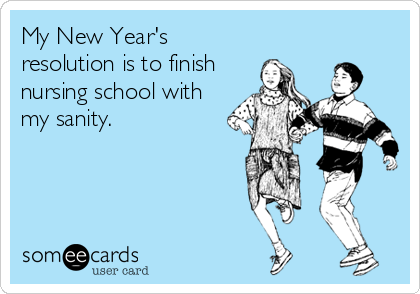 My New Year's
resolution is to finish
nursing school with
my sanity.