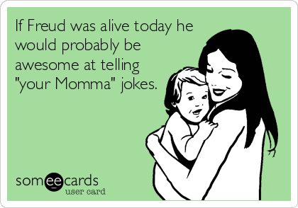 If Freud was alive today he
would probably be
awesome at telling
"your Momma" jokes.