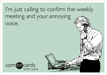 I'm just calling to confirm the weekly
meeting and your annoying
voice.