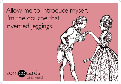 Allow me to introduce myself. 
I'm the douche that
invented jeggings.