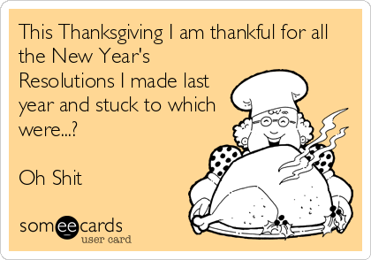 This Thanksgiving I am thankful for all
the New Year's
Resolutions I made last
year and stuck to which
were...?

Oh Shit